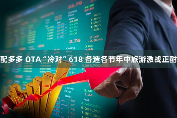 配多多 OTA“冷对”618 各造各节年中旅游激战正酣