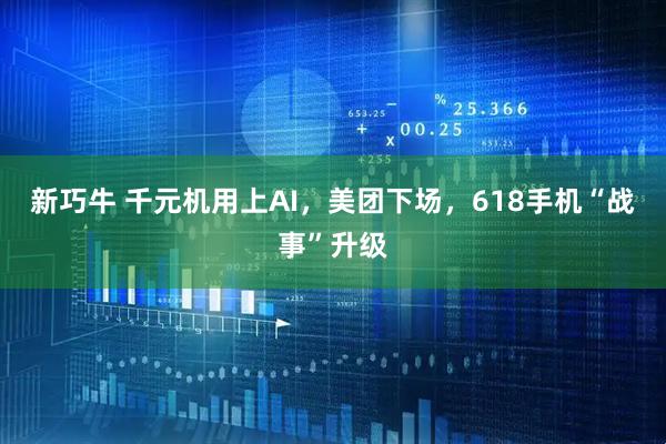 新巧牛 千元机用上AI，美团下场，618手机“战事”升级