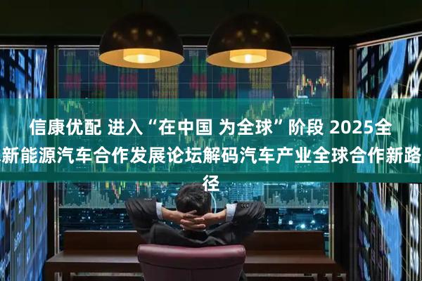 信康优配 进入“在中国 为全球”阶段 2025全球新能源汽车合作发展论坛解码汽车产业全球合作新路径