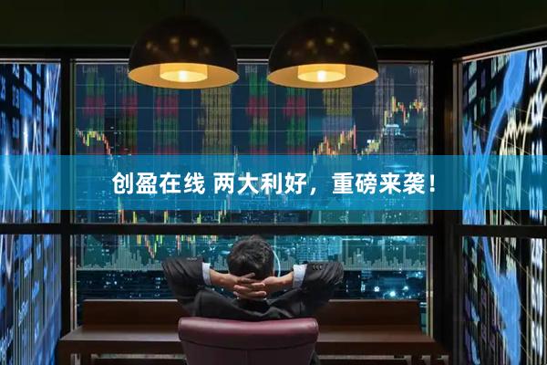 创盈在线 两大利好，重磅来袭！