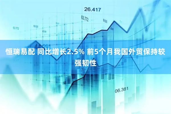 恒瑞易配 同比增长2.5% 前5个月我国外贸保持较强韧性
