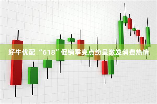 好牛优配 “618”促销季亮点纷呈激发消费热情