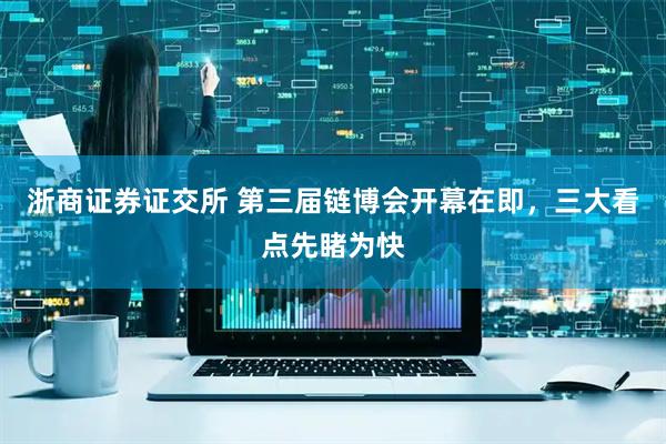 浙商证券证交所 第三届链博会开幕在即，三大看点先睹为快