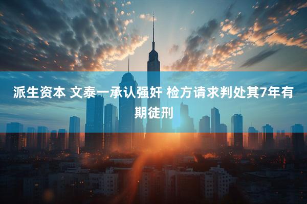 派生资本 文泰一承认强奸 检方请求判处其7年有期徒刑
