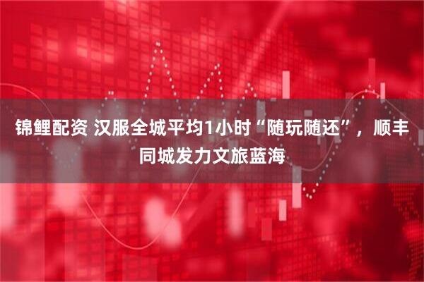 锦鲤配资 汉服全城平均1小时“随玩随还”，顺丰同城发力文旅蓝海