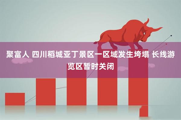 聚富人 四川稻城亚丁景区一区域发生垮塌 长线游览区暂时关闭