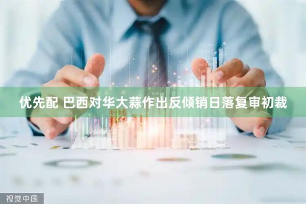 优先配 巴西对华大蒜作出反倾销日落复审初裁