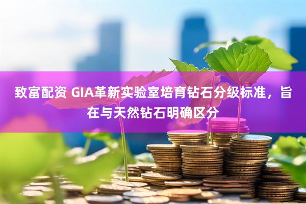 致富配资 GIA革新实验室培育钻石分级标准，旨在与天然钻石明确区分
