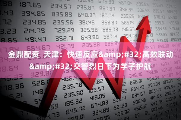 金鼎配资  天津：快速反应&#32;高效联动&#32;交警烈日下为学子护航