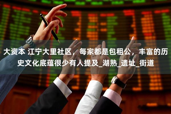 大资本 江宁大里社区，每家都是包租公，丰富的历史文化底蕴很少有人提及_湖熟_遗址_街道