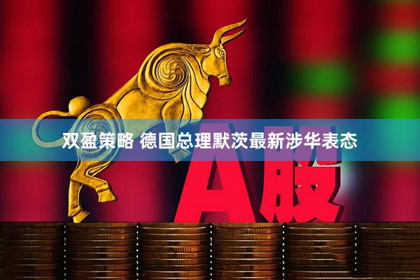 双盈策略 德国总理默茨最新涉华表态