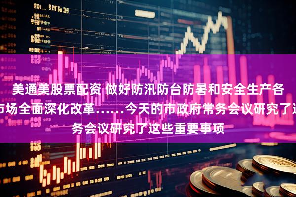 美通美股票配资 做好防汛防台防暑和安全生产各项工作、碳市场全面深化改革……今天的市政府常务会议研究了这些重要事项