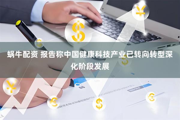 蜗牛配资 报告称中国健康科技产业已转向转型深化阶段发展