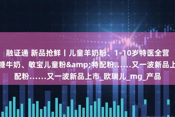 融证通 新品抢鲜丨儿童羊奶粉、1-10岁特医全营养、娟姗奶粉、零乳糖牛奶、敏宝儿童粉&特配粉……又一波新品上市_欧瑞儿_mg_产品