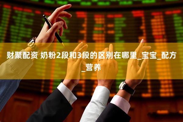 财聚配资 奶粉2段和3段的区别在哪里_宝宝_配方_营养