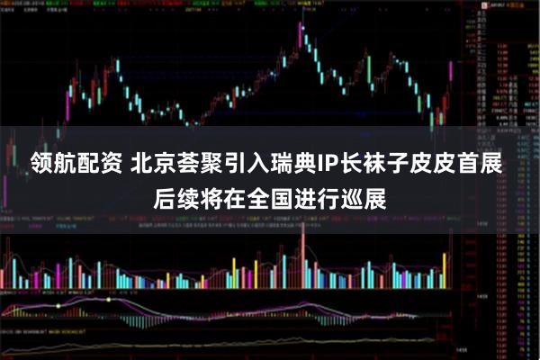 领航配资 北京荟聚引入瑞典IP长袜子皮皮首展 后续将在全国进行巡展