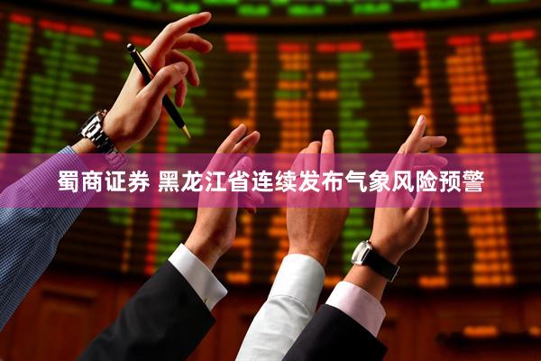 蜀商证券 黑龙江省连续发布气象风险预警