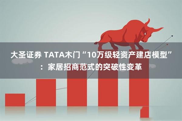 大圣证券 TATA木门“10万级轻资产建店模型”：家居招商范式的突破性变革