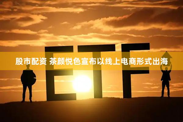 股市配资 茶颜悦色宣布以线上电商形式出海