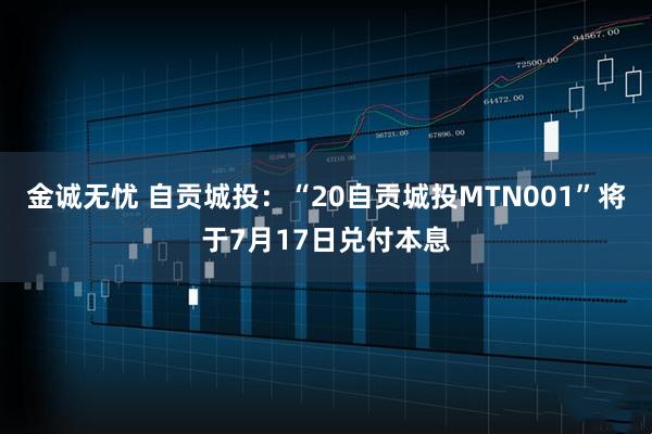 金诚无忧 自贡城投：“20自贡城投MTN001”将于7月17日兑付本息