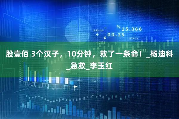 股壹佰 3个汉子，10分钟，救了一条命！_杨迪科_急救_李玉红