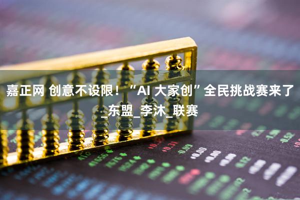 嘉正网 创意不设限！“AI 大家创”全民挑战赛来了_东盟_李沐_联赛