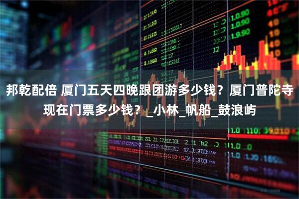 邦乾配倍 厦门五天四晚跟团游多少钱？厦门普陀寺现在门票多少钱？_小林_帆船_鼓浪屿
