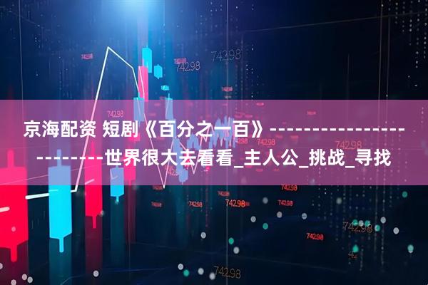 京海配资 短剧《百分之一百》------------------------世界很大去看看_主人公_挑战_寻找