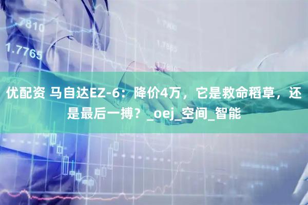 优配资 马自达EZ-6：降价4万，它是救命稻草，还是最后一搏？_oej_空间_智能