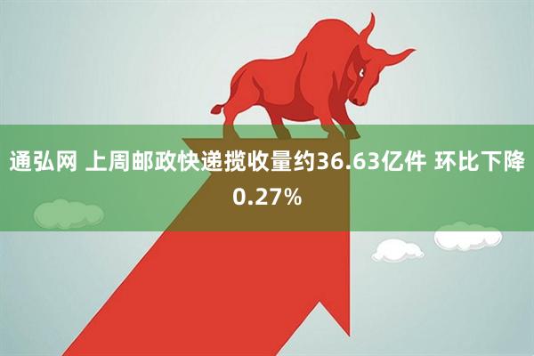 通弘网 上周邮政快递揽收量约36.63亿件 环比下降0.27%