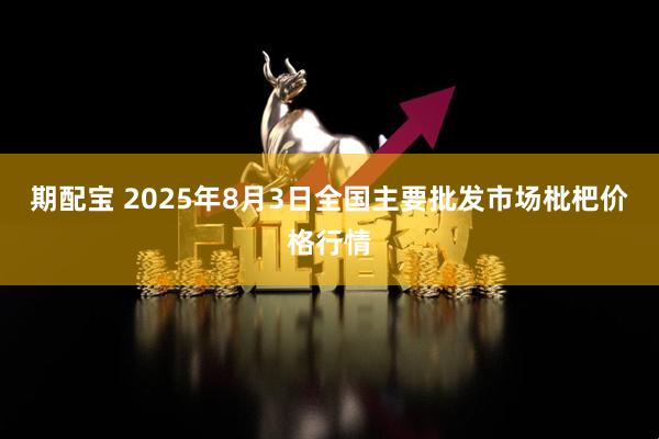 期配宝 2025年8月3日全国主要批发市场枇杷价格行情