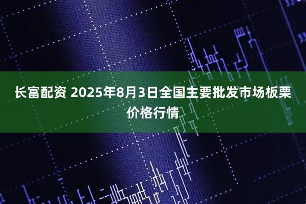 长富配资 2025年8月3日全国主要批发市场板栗价格行情