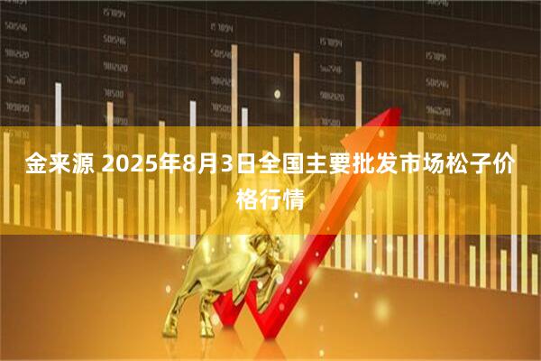 金来源 2025年8月3日全国主要批发市场松子价格行情