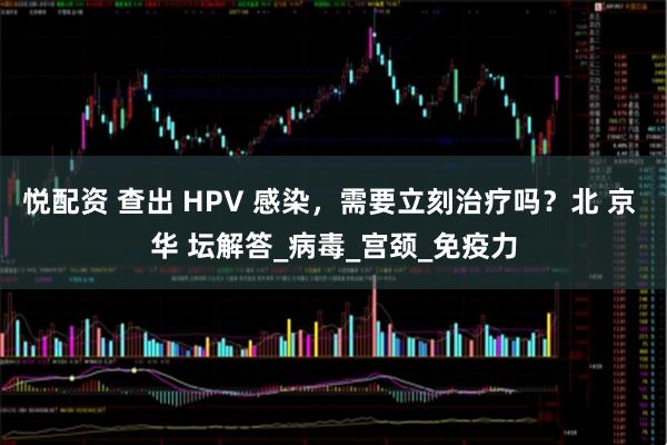 悦配资 查出 HPV 感染，需要立刻治疗吗？北 京 华 坛解答_病毒_宫颈_免疫力