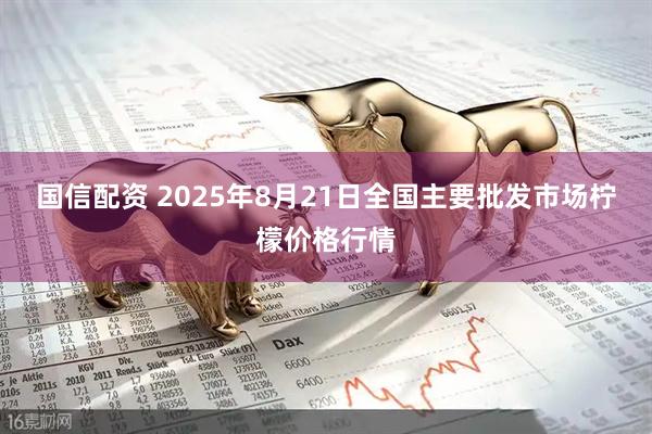 国信配资 2025年8月21日全国主要批发市场柠檬价格行情
