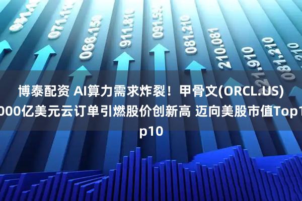 博泰配资 AI算力需求炸裂！甲骨文(ORCL.US)5000亿美元云订单引燃股价创新高 迈向美股市值Top10