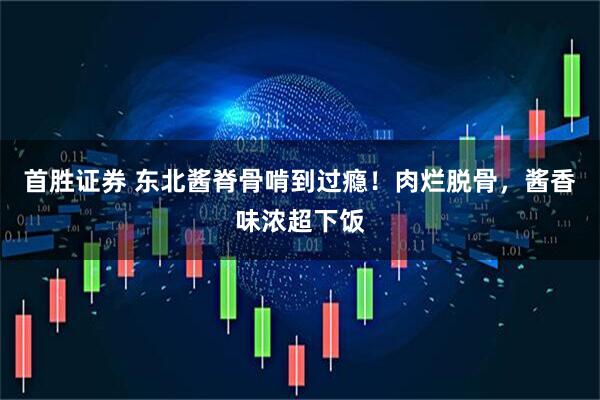 首胜证券 东北酱脊骨啃到过瘾！肉烂脱骨，酱香味浓超下饭