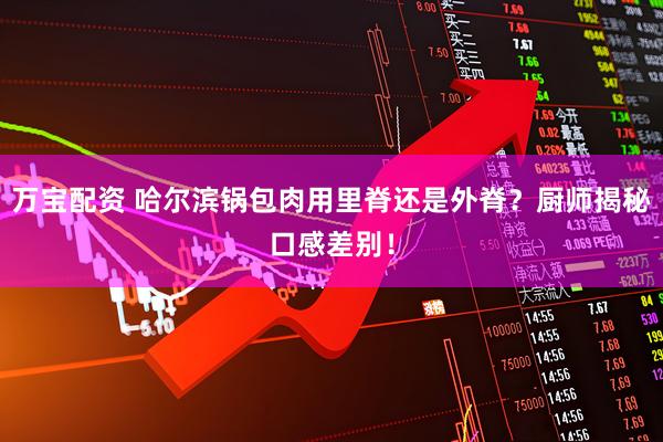 万宝配资 哈尔滨锅包肉用里脊还是外脊？厨师揭秘口感差别！