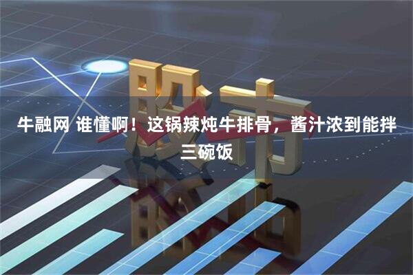 牛融网 谁懂啊！这锅辣炖牛排骨，酱汁浓到能拌三碗饭