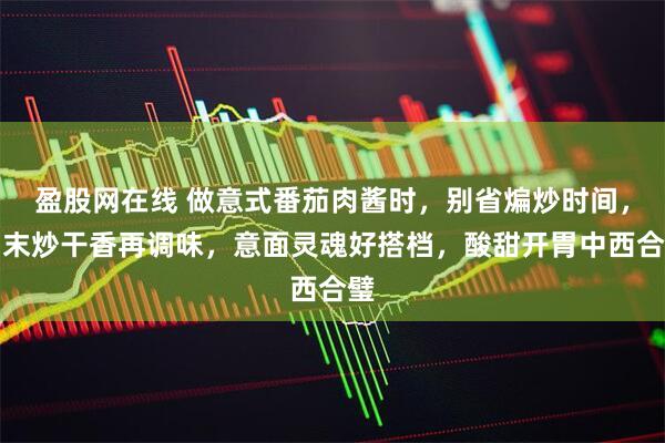 盈股网在线 做意式番茄肉酱时，别省煸炒时间，肉末炒干香再调味，意面灵魂好搭档，酸甜开胃中西合璧