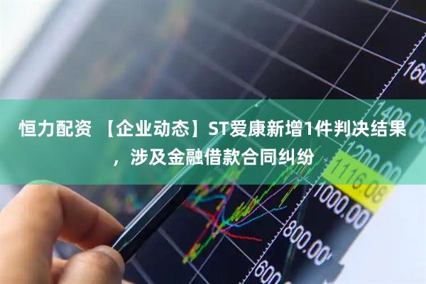 恒力配资 【企业动态】ST爱康新增1件判决结果，涉及金融借款合同纠纷