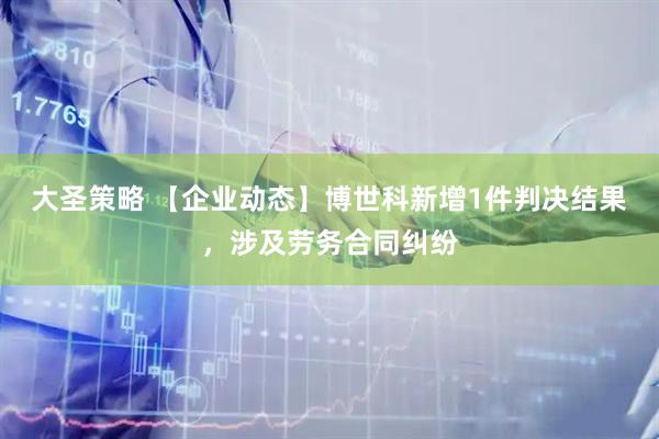 大圣策略 【企业动态】博世科新增1件判决结果，涉及劳务合同纠纷