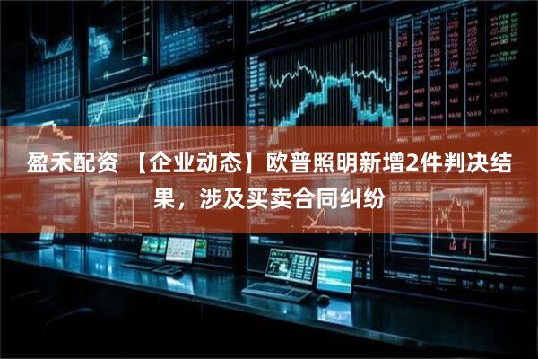 盈禾配资 【企业动态】欧普照明新增2件判决结果，涉及买卖合同纠纷
