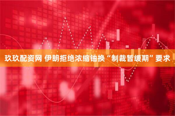 玖玖配资网 伊朗拒绝浓缩铀换“制裁暂缓期”要求
