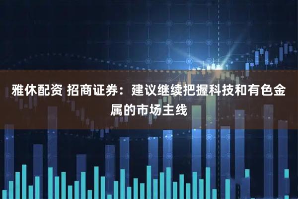 雅休配资 招商证券：建议继续把握科技和有色金属的市场主线