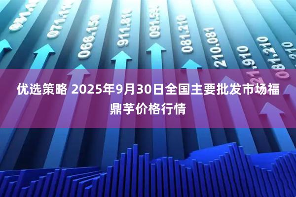 优选策略 2025年9月30日全国主要批发市场福鼎芋价格行情