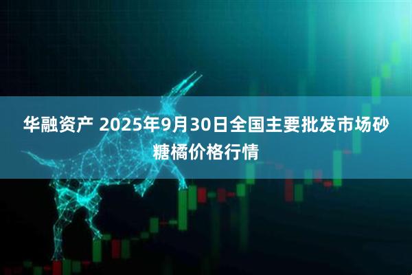 华融资产 2025年9月30日全国主要批发市场砂糖橘价格行情