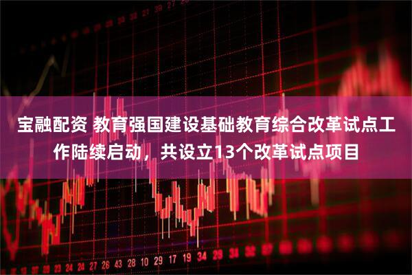 宝融配资 教育强国建设基础教育综合改革试点工作陆续启动，共设立13个改革试点项目