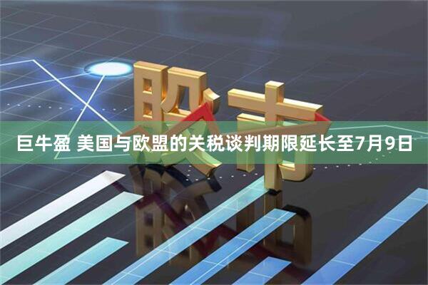 巨牛盈 美国与欧盟的关税谈判期限延长至7月9日