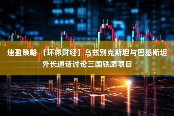 速盈策略 【环球财经】乌兹别克斯坦与巴基斯坦外长通话讨论三国铁路项目